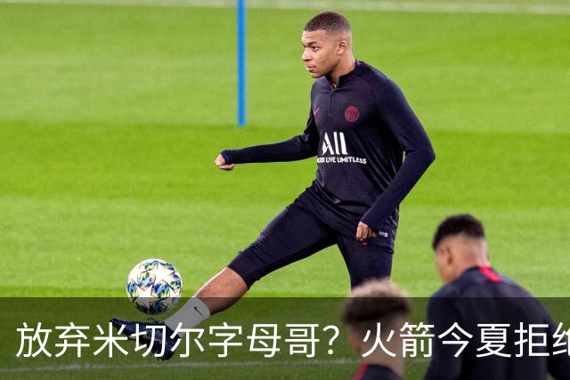 放弃米切尔字母哥？火箭今夏拒绝盲目梭哈 三大理由力挺按兵不动